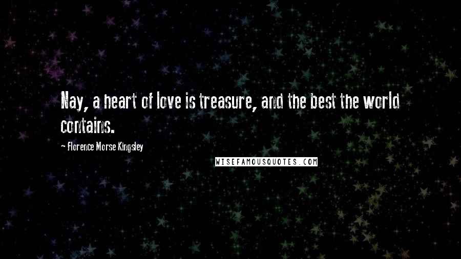 Florence Morse Kingsley Quotes: Nay, a heart of love is treasure, and the best the world contains.