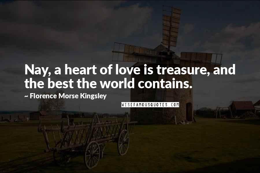 Florence Morse Kingsley Quotes: Nay, a heart of love is treasure, and the best the world contains.