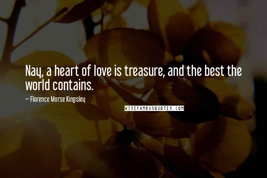 Florence Morse Kingsley Quotes: Nay, a heart of love is treasure, and the best the world contains.