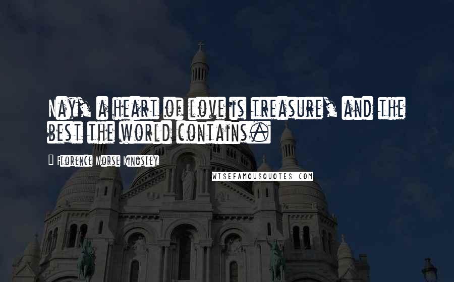 Florence Morse Kingsley Quotes: Nay, a heart of love is treasure, and the best the world contains.