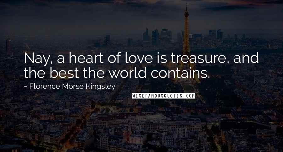 Florence Morse Kingsley Quotes: Nay, a heart of love is treasure, and the best the world contains.