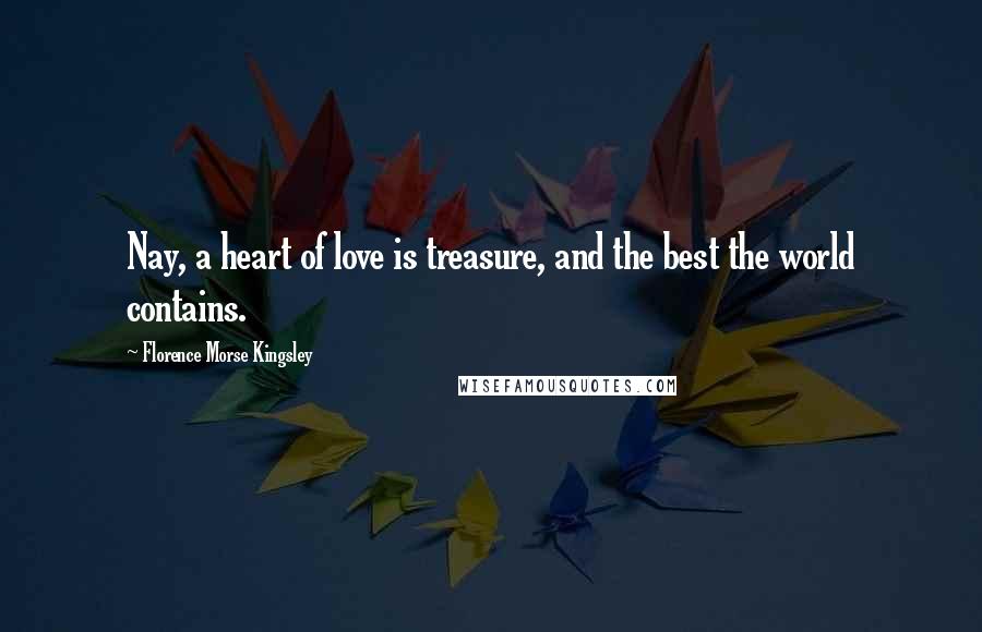 Florence Morse Kingsley Quotes: Nay, a heart of love is treasure, and the best the world contains.