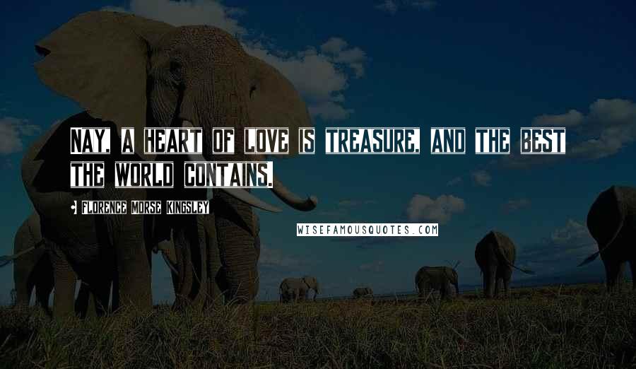 Florence Morse Kingsley Quotes: Nay, a heart of love is treasure, and the best the world contains.