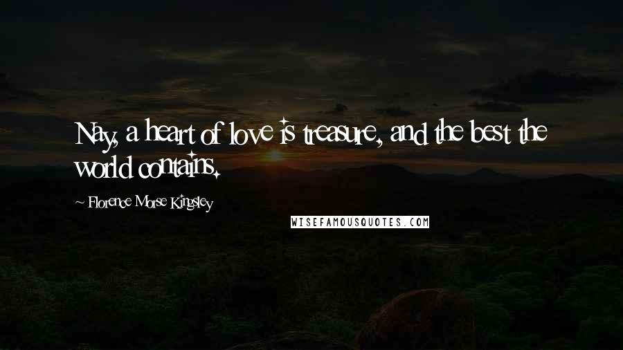 Florence Morse Kingsley Quotes: Nay, a heart of love is treasure, and the best the world contains.