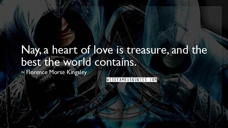 Florence Morse Kingsley Quotes: Nay, a heart of love is treasure, and the best the world contains.