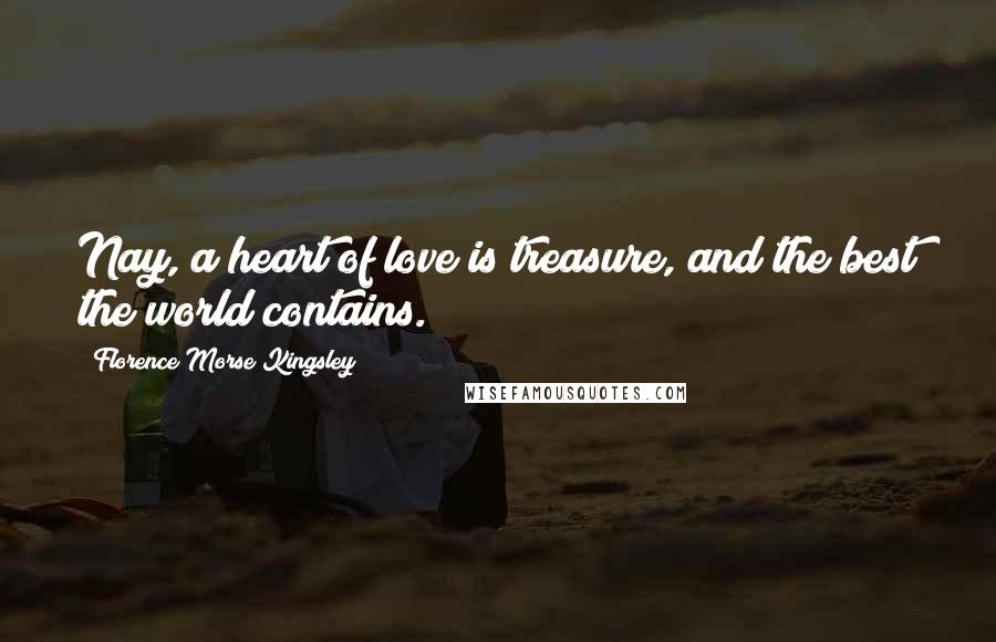 Florence Morse Kingsley Quotes: Nay, a heart of love is treasure, and the best the world contains.