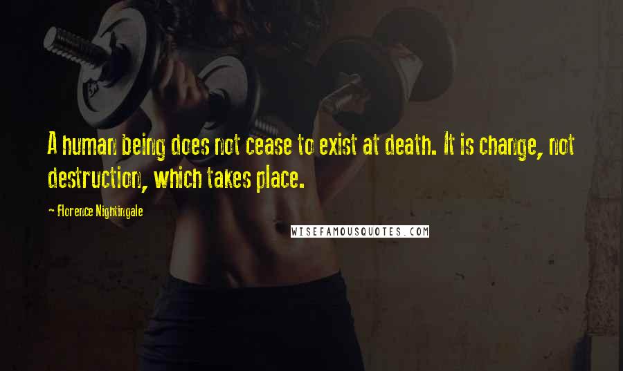 Florence Nightingale Quotes: A human being does not cease to exist at death. It is change, not destruction, which takes place.