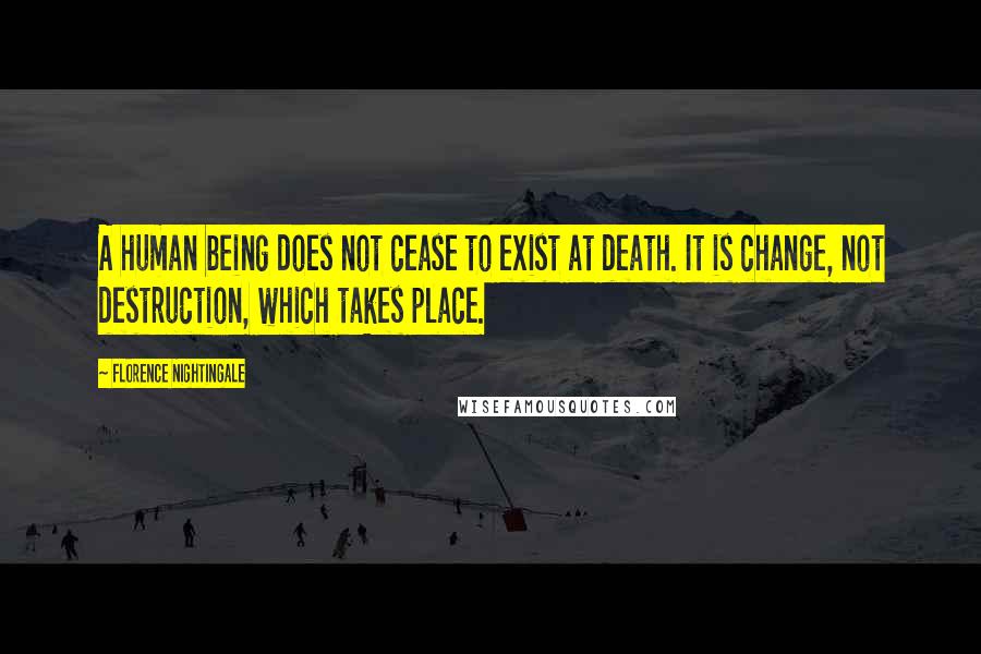 Florence Nightingale Quotes: A human being does not cease to exist at death. It is change, not destruction, which takes place.