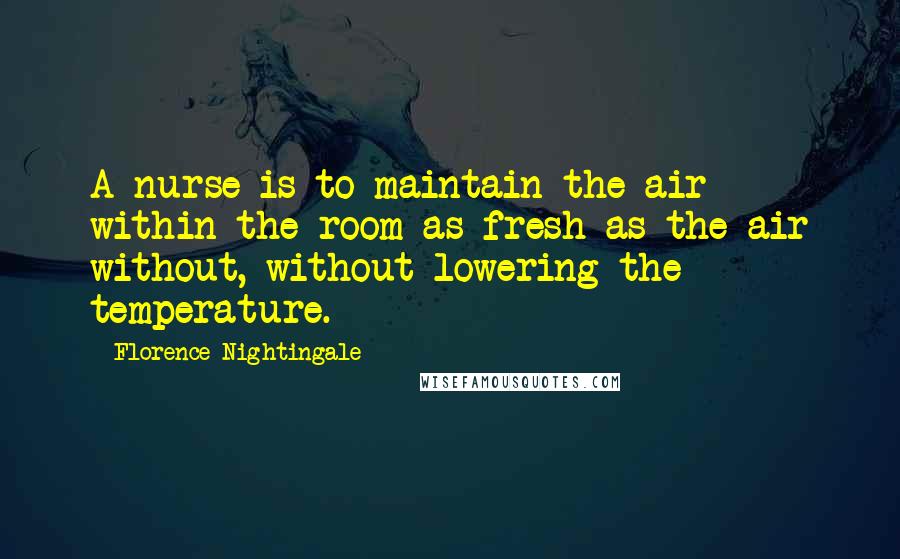 Florence Nightingale Quotes: A nurse is to maintain the air within the room as fresh as the air without, without lowering the temperature.