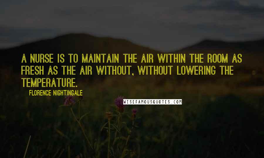 Florence Nightingale Quotes: A nurse is to maintain the air within the room as fresh as the air without, without lowering the temperature.