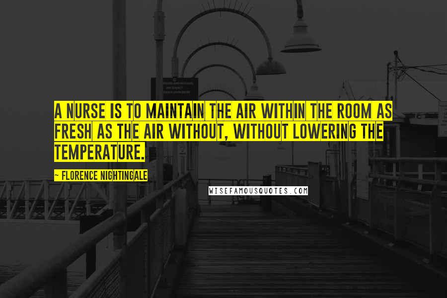 Florence Nightingale Quotes: A nurse is to maintain the air within the room as fresh as the air without, without lowering the temperature.