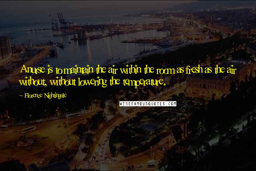 Florence Nightingale Quotes: A nurse is to maintain the air within the room as fresh as the air without, without lowering the temperature.