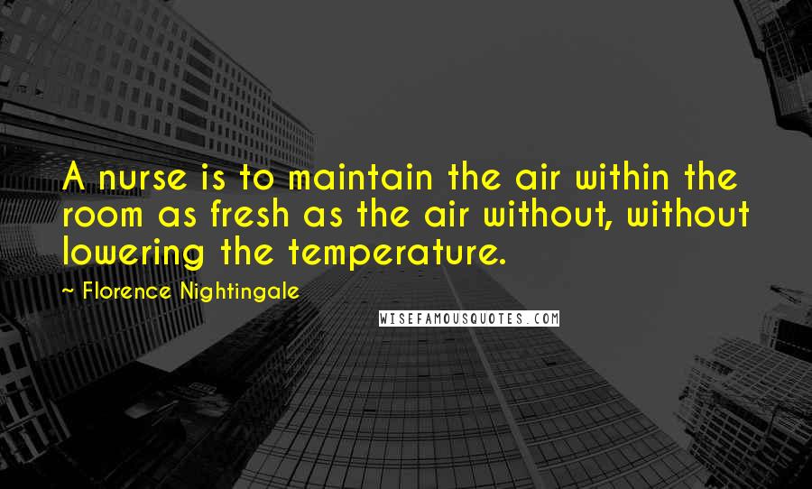 Florence Nightingale Quotes: A nurse is to maintain the air within the room as fresh as the air without, without lowering the temperature.