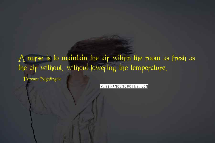 Florence Nightingale Quotes: A nurse is to maintain the air within the room as fresh as the air without, without lowering the temperature.