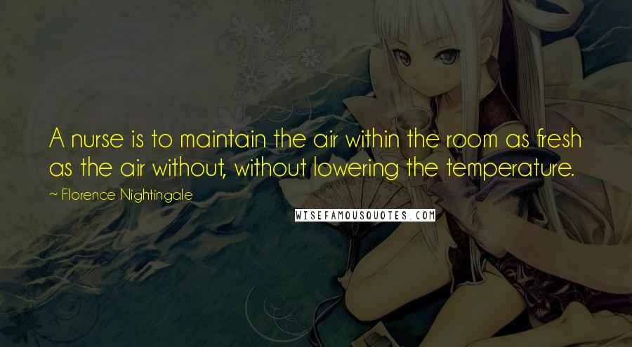 Florence Nightingale Quotes: A nurse is to maintain the air within the room as fresh as the air without, without lowering the temperature.