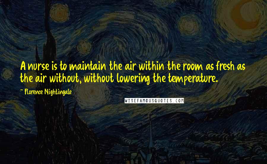 Florence Nightingale Quotes: A nurse is to maintain the air within the room as fresh as the air without, without lowering the temperature.