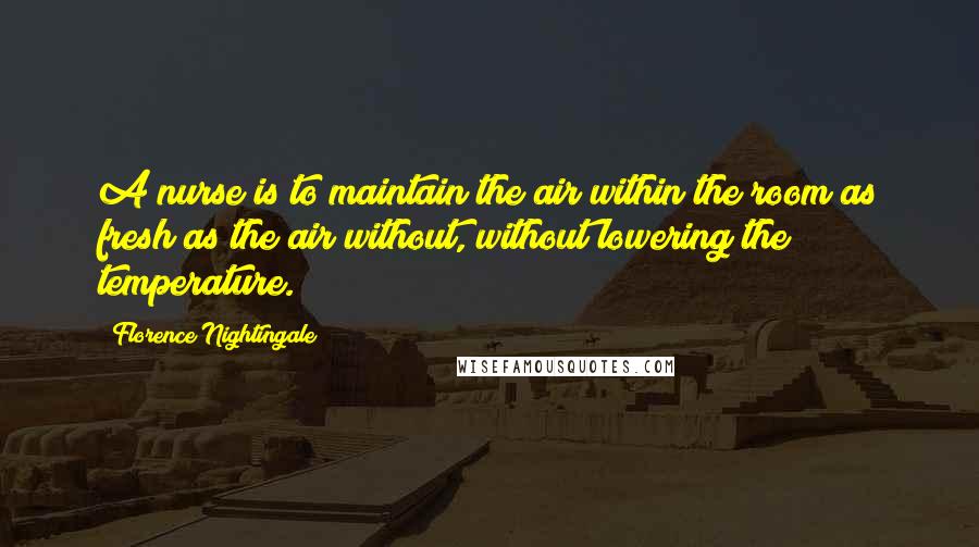 Florence Nightingale Quotes: A nurse is to maintain the air within the room as fresh as the air without, without lowering the temperature.