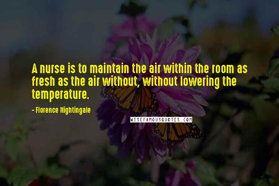 Florence Nightingale Quotes: A nurse is to maintain the air within the room as fresh as the air without, without lowering the temperature.