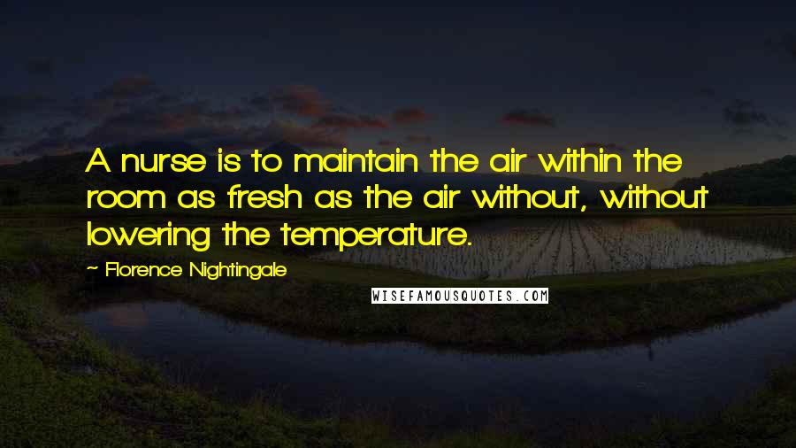 Florence Nightingale Quotes: A nurse is to maintain the air within the room as fresh as the air without, without lowering the temperature.