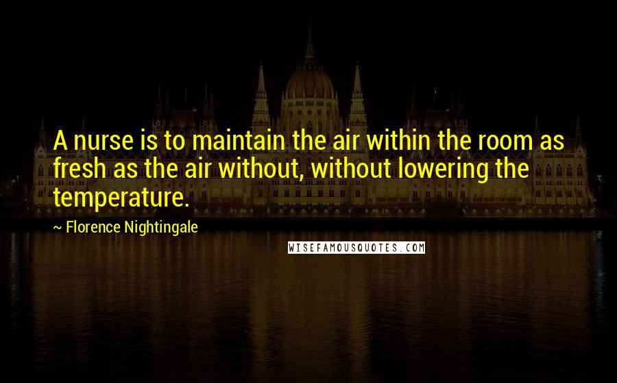 Florence Nightingale Quotes: A nurse is to maintain the air within the room as fresh as the air without, without lowering the temperature.