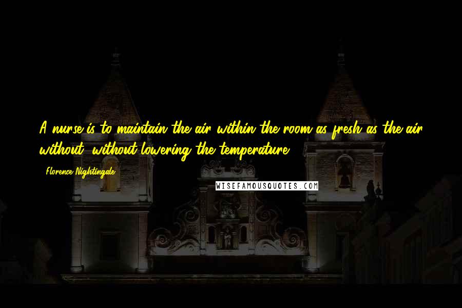 Florence Nightingale Quotes: A nurse is to maintain the air within the room as fresh as the air without, without lowering the temperature.
