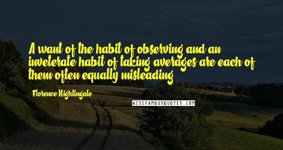 Florence Nightingale Quotes: A want of the habit of observing and an inveterate habit of taking averages are each of them often equally misleading.