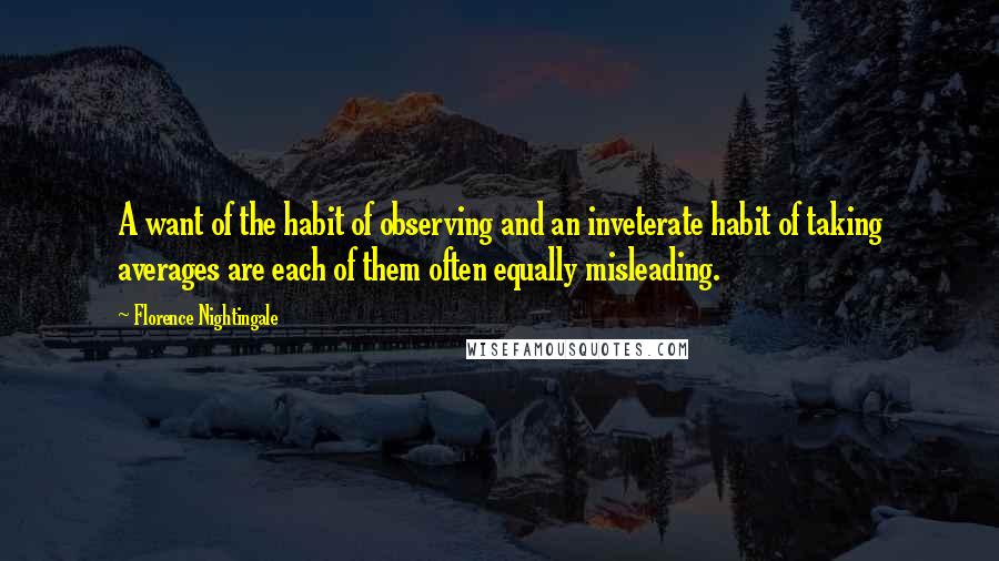 Florence Nightingale Quotes: A want of the habit of observing and an inveterate habit of taking averages are each of them often equally misleading.