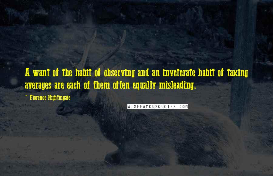 Florence Nightingale Quotes: A want of the habit of observing and an inveterate habit of taking averages are each of them often equally misleading.