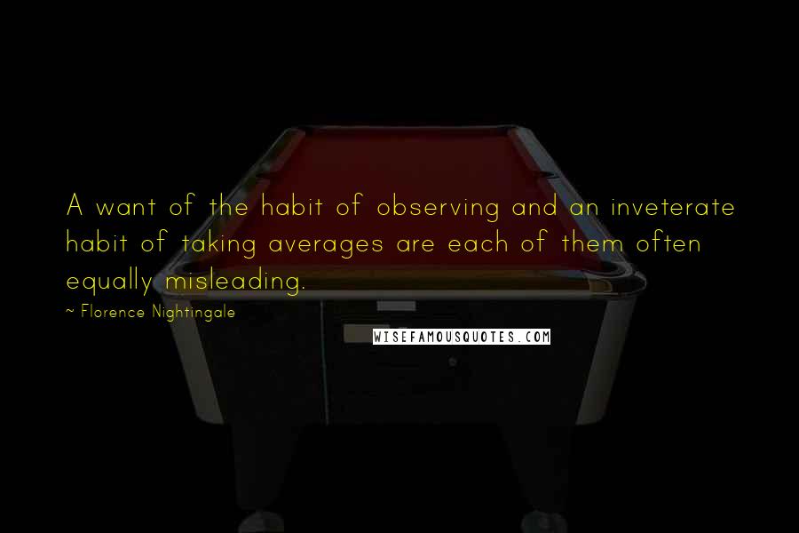 Florence Nightingale Quotes: A want of the habit of observing and an inveterate habit of taking averages are each of them often equally misleading.
