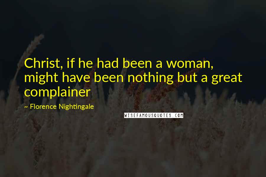 Florence Nightingale Quotes: Christ, if he had been a woman, might have been nothing but a great complainer