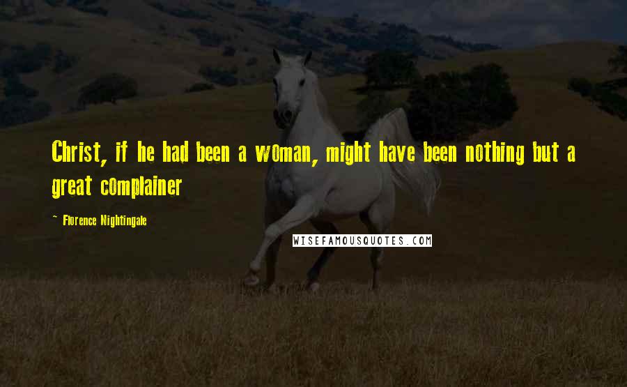 Florence Nightingale Quotes: Christ, if he had been a woman, might have been nothing but a great complainer