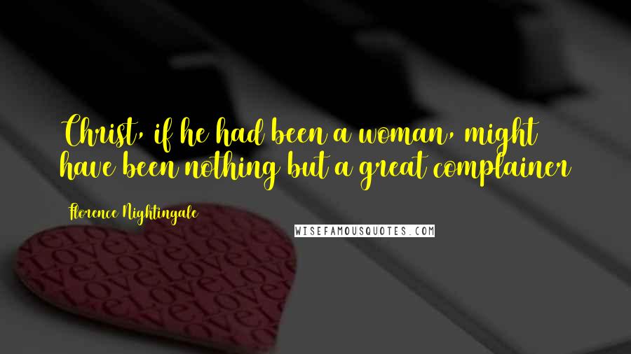 Florence Nightingale Quotes: Christ, if he had been a woman, might have been nothing but a great complainer