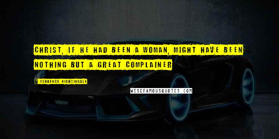 Florence Nightingale Quotes: Christ, if he had been a woman, might have been nothing but a great complainer