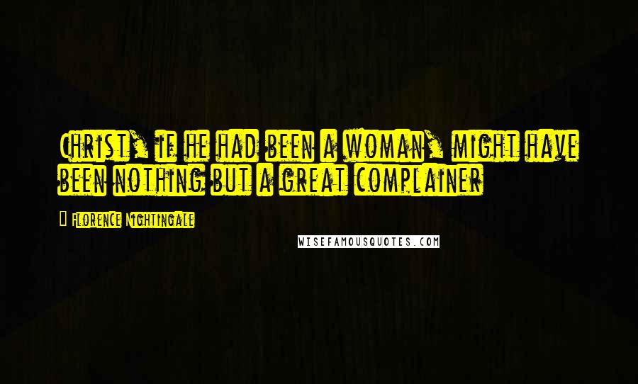 Florence Nightingale Quotes: Christ, if he had been a woman, might have been nothing but a great complainer