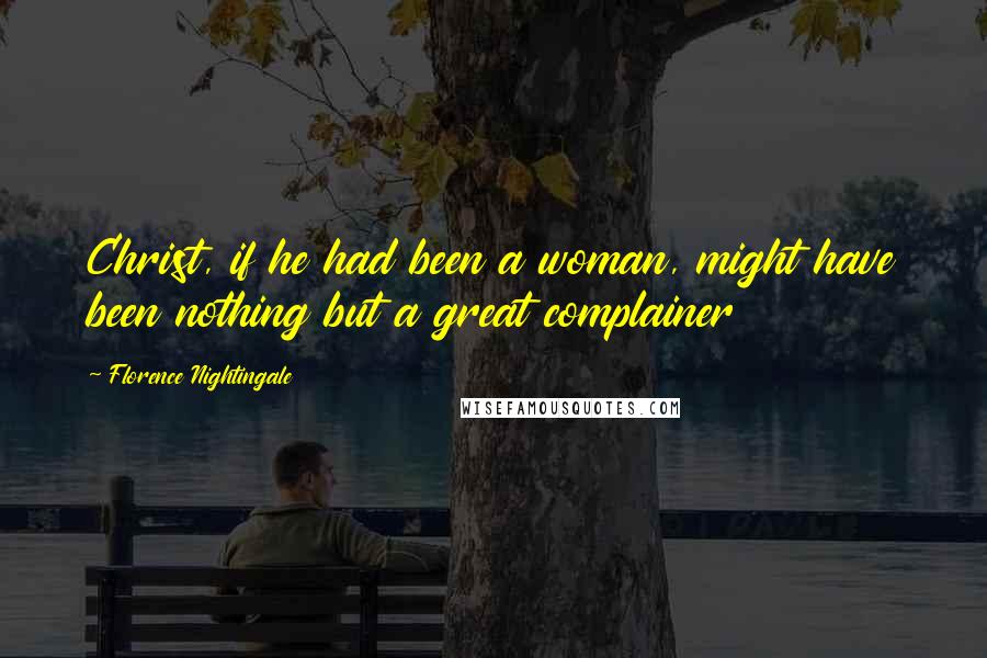 Florence Nightingale Quotes: Christ, if he had been a woman, might have been nothing but a great complainer