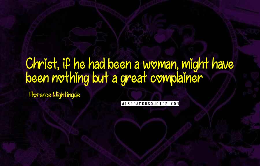 Florence Nightingale Quotes: Christ, if he had been a woman, might have been nothing but a great complainer