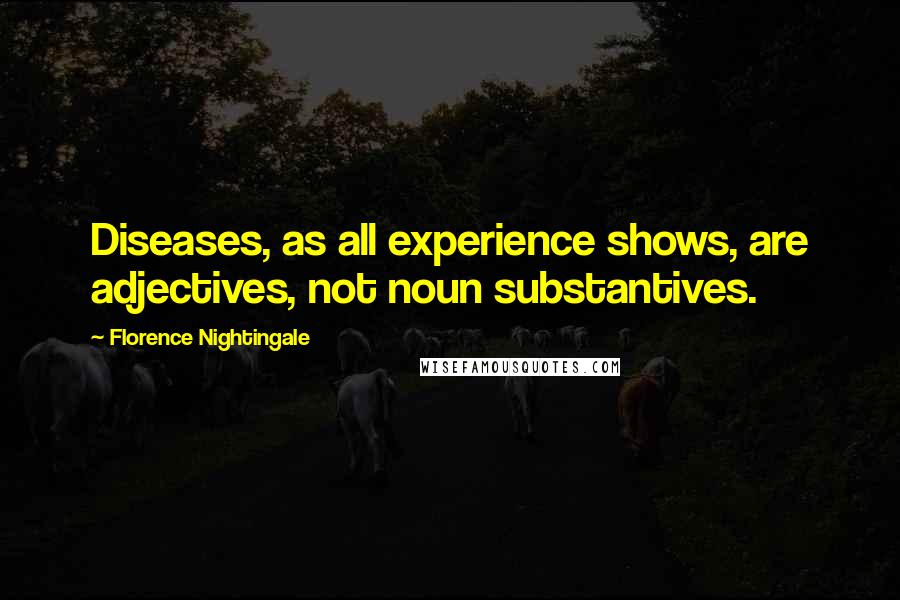 Florence Nightingale Quotes: Diseases, as all experience shows, are adjectives, not noun substantives.