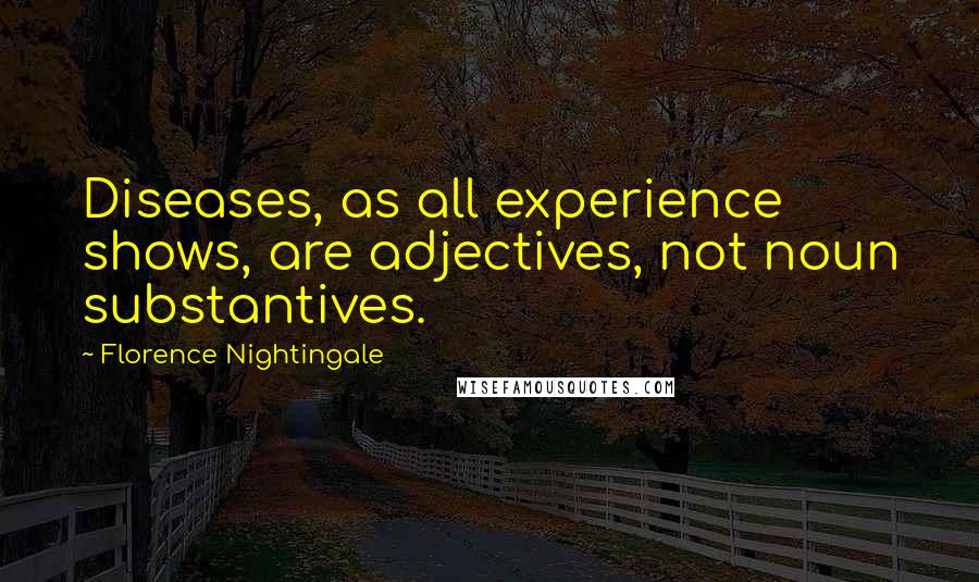 Florence Nightingale Quotes: Diseases, as all experience shows, are adjectives, not noun substantives.