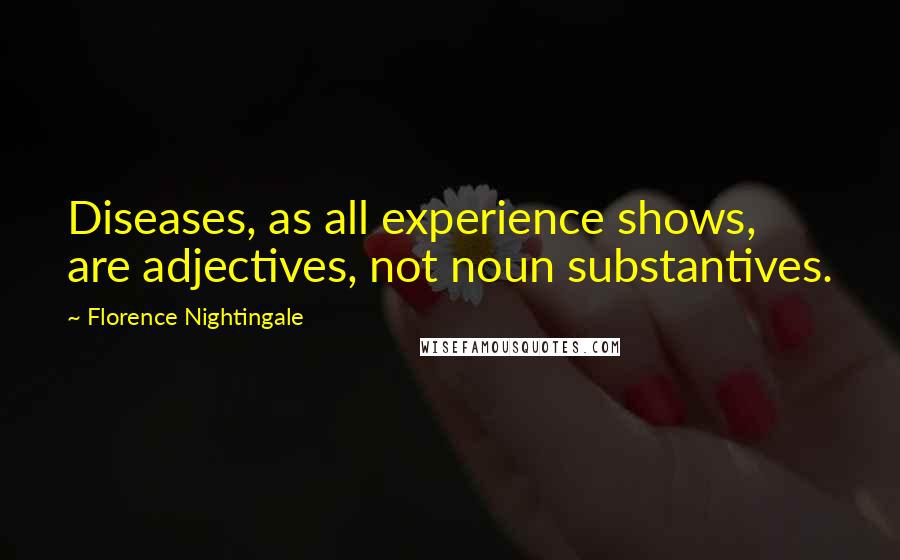 Florence Nightingale Quotes: Diseases, as all experience shows, are adjectives, not noun substantives.