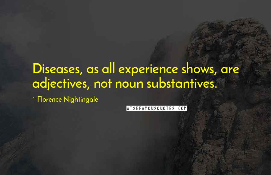 Florence Nightingale Quotes: Diseases, as all experience shows, are adjectives, not noun substantives.