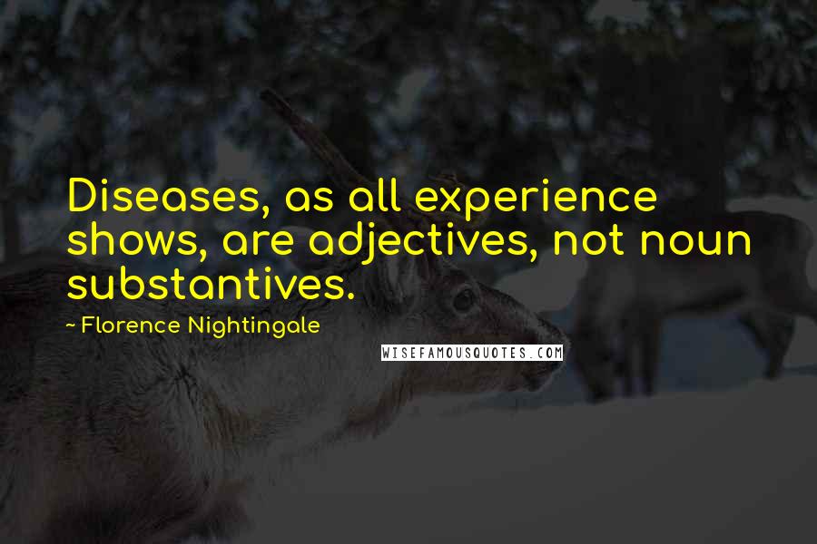 Florence Nightingale Quotes: Diseases, as all experience shows, are adjectives, not noun substantives.