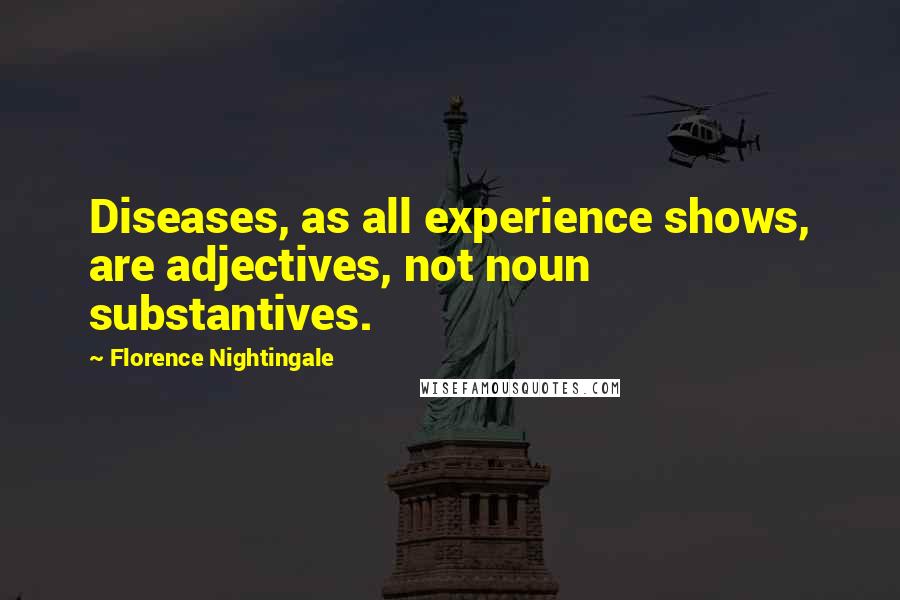 Florence Nightingale Quotes: Diseases, as all experience shows, are adjectives, not noun substantives.