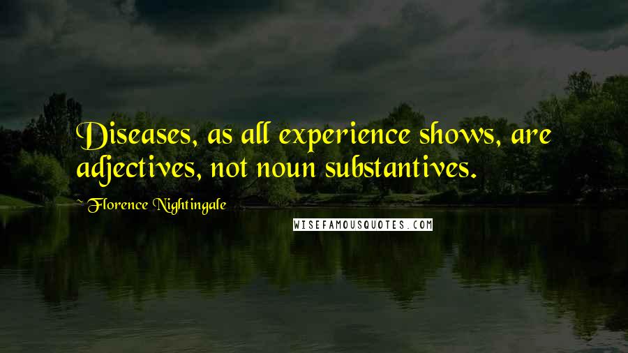 Florence Nightingale Quotes: Diseases, as all experience shows, are adjectives, not noun substantives.