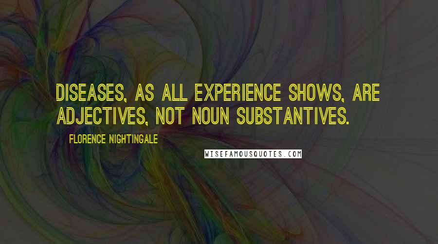 Florence Nightingale Quotes: Diseases, as all experience shows, are adjectives, not noun substantives.