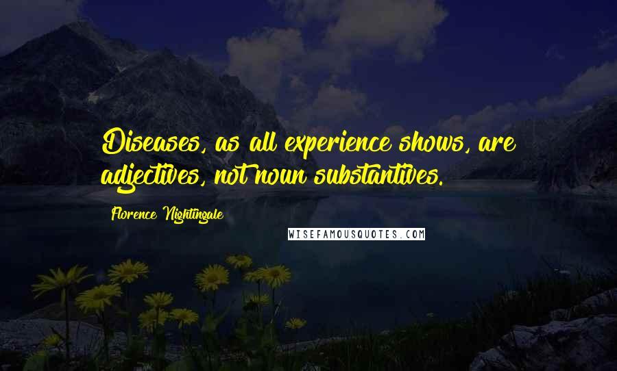 Florence Nightingale Quotes: Diseases, as all experience shows, are adjectives, not noun substantives.