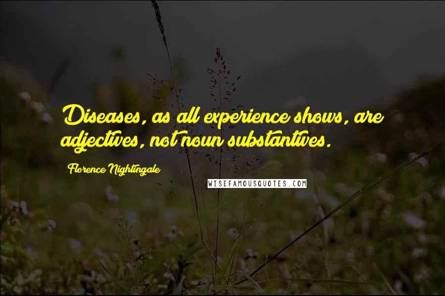 Florence Nightingale Quotes: Diseases, as all experience shows, are adjectives, not noun substantives.