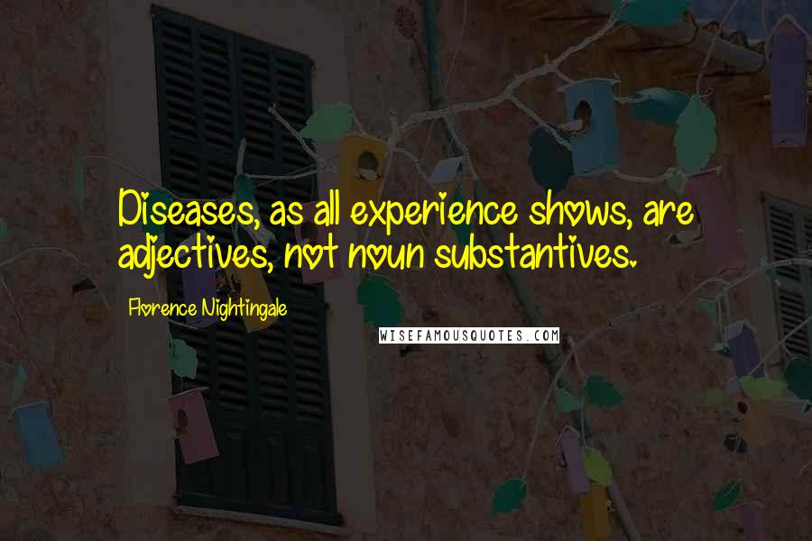 Florence Nightingale Quotes: Diseases, as all experience shows, are adjectives, not noun substantives.