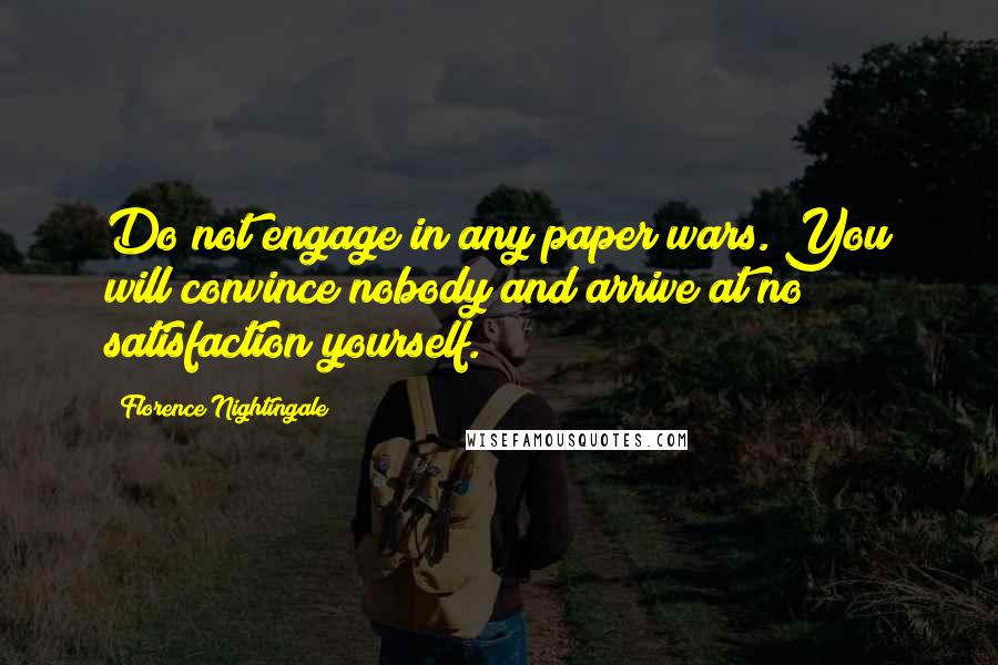 Florence Nightingale Quotes: Do not engage in any paper wars. You will convince nobody and arrive at no satisfaction yourself.