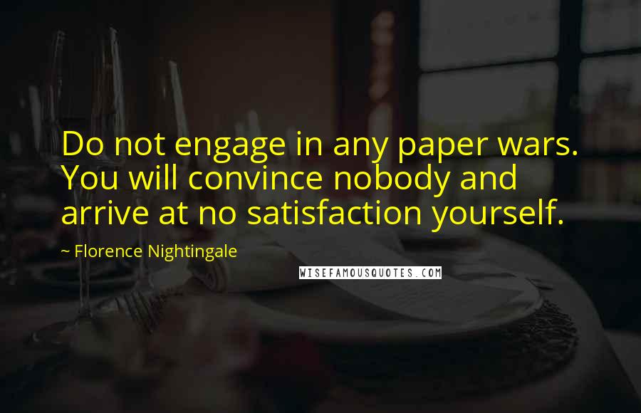 Florence Nightingale Quotes: Do not engage in any paper wars. You will convince nobody and arrive at no satisfaction yourself.