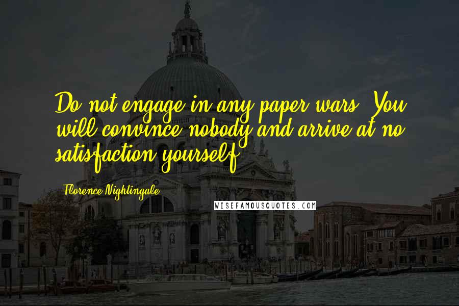 Florence Nightingale Quotes: Do not engage in any paper wars. You will convince nobody and arrive at no satisfaction yourself.